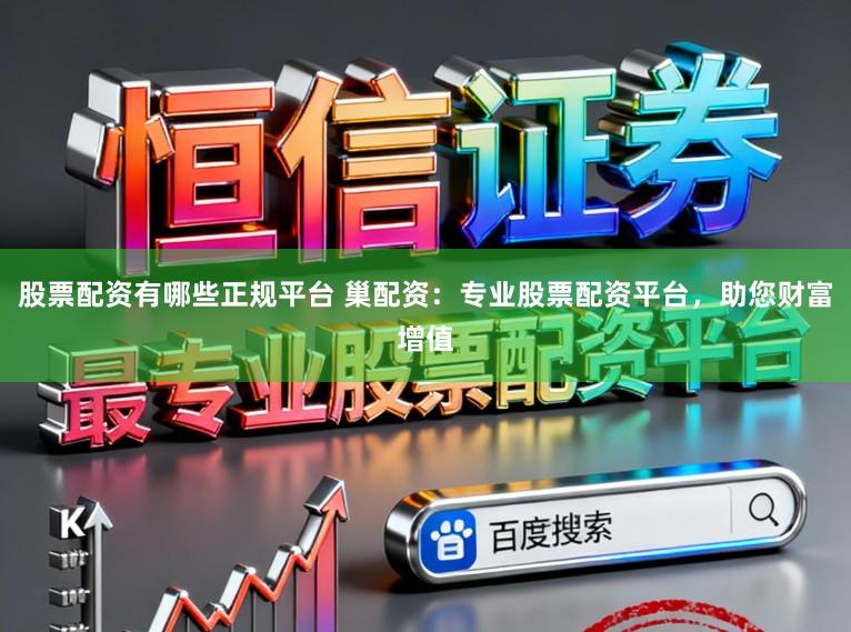 股票配资有哪些正规平台 巢配资：专业股票配资平台，助您财富增值