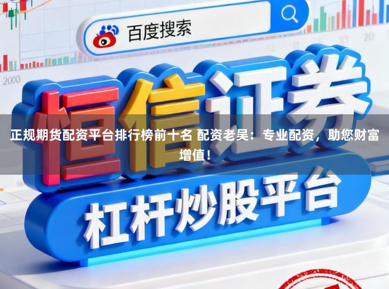 正规期货配资平台排行榜前十名 配资老吴:专业配资,助您财富增值!