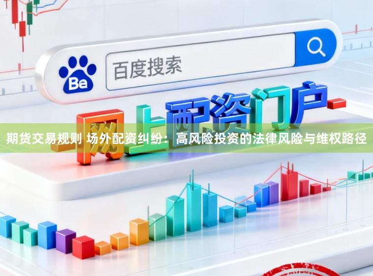 期货交易规则 场外配资纠纷:高风险投资的法律风险与维权路径