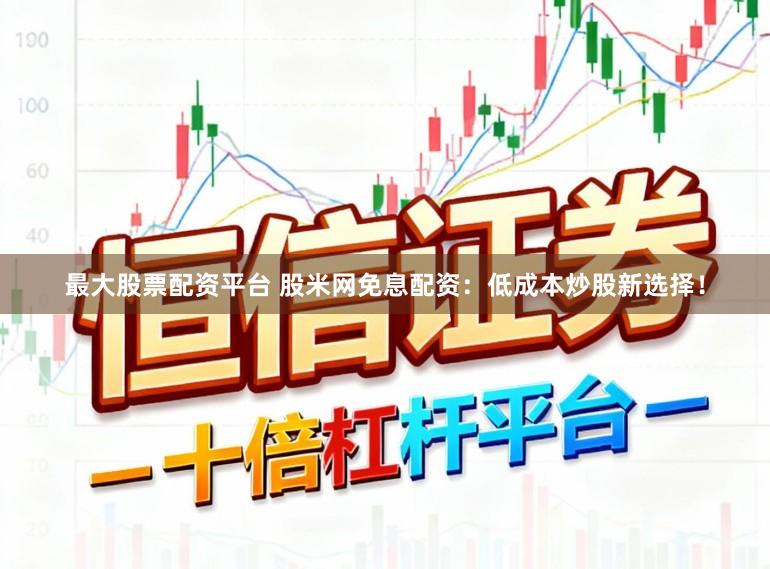 最大股票配资平台 股米网免息配资：低成本炒股新选择！