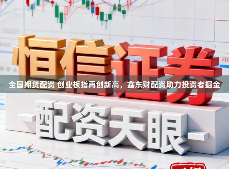 全国期货配资 创业板指再创新高，鑫东财配资助力投资者掘金
